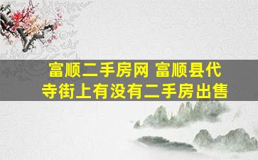 富顺二手房网 富顺县代寺街上有没有二手房*